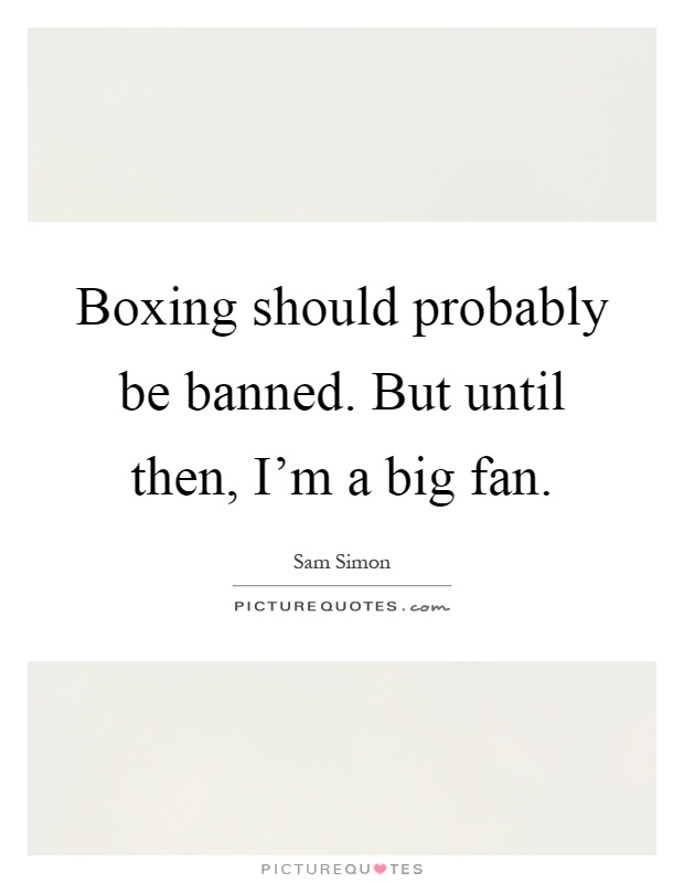 Boxing should probably be banned. But until then, I'm a big fan Picture Quote #1