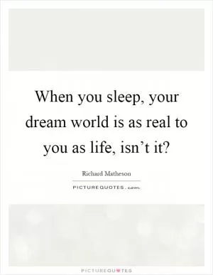 When you sleep, your dream world is as real to you as life, isn’t it? Picture Quote #1