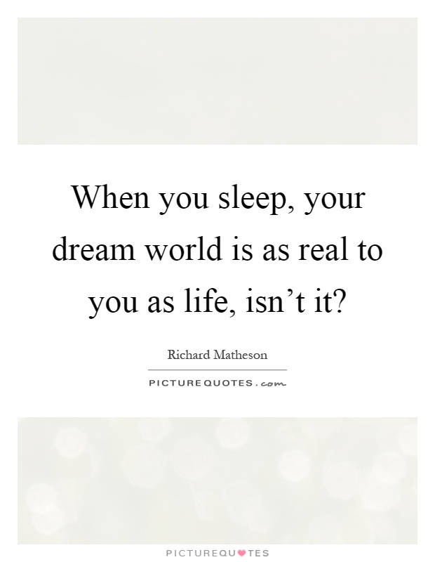 When you sleep, your dream world is as real to you as life, isn't it? Picture Quote #1