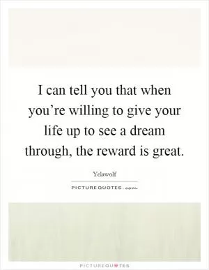 I can tell you that when you’re willing to give your life up to see a dream through, the reward is great Picture Quote #1