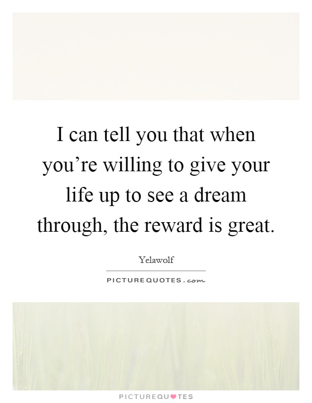 I can tell you that when you're willing to give your life up to see a dream through, the reward is great Picture Quote #1