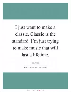 I just want to make a classic. Classic is the standard. I’m just trying to make music that will last a lifetime Picture Quote #1