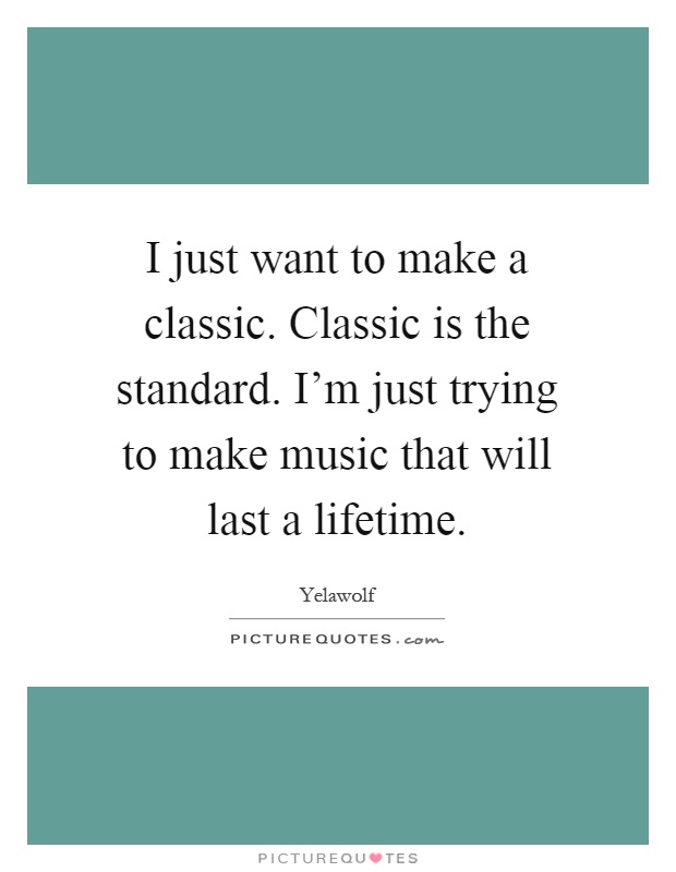 I just want to make a classic. Classic is the standard. I'm just trying to make music that will last a lifetime Picture Quote #1