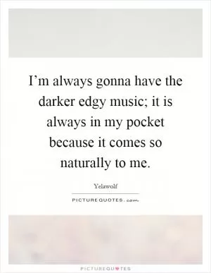I’m always gonna have the darker edgy music; it is always in my pocket because it comes so naturally to me Picture Quote #1