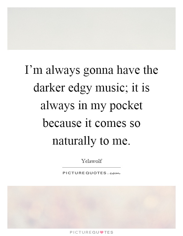 I'm always gonna have the darker edgy music; it is always in my pocket because it comes so naturally to me Picture Quote #1