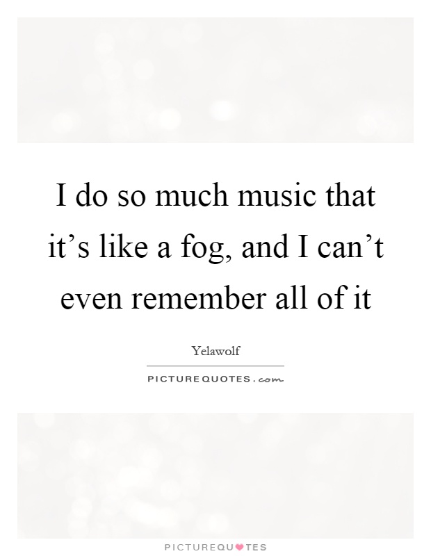 I do so much music that it's like a fog, and I can't even remember all of it Picture Quote #1
