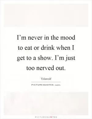 I’m never in the mood to eat or drink when I get to a show. I’m just too nerved out Picture Quote #1