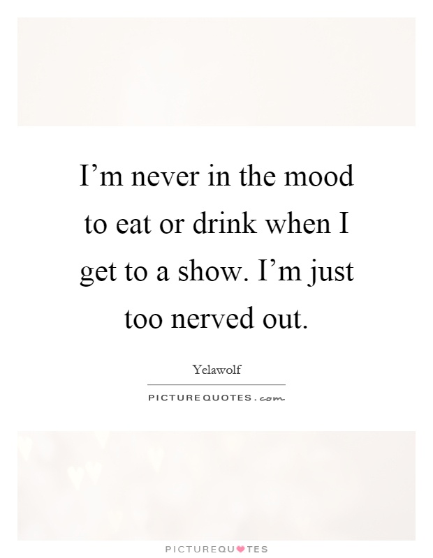 I'm never in the mood to eat or drink when I get to a show. I'm just too nerved out Picture Quote #1