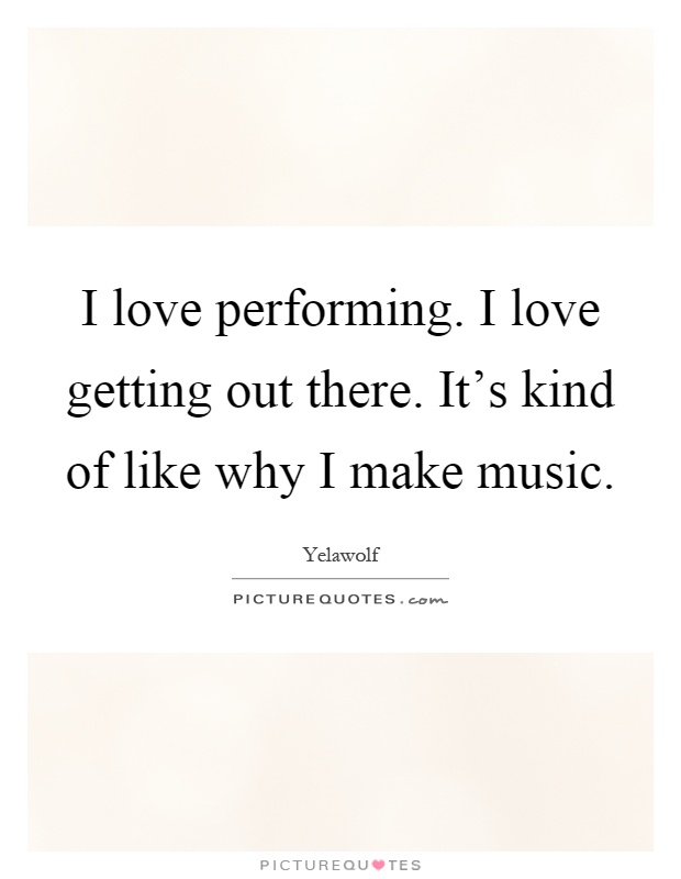 I love performing. I love getting out there. It's kind of like why I make music Picture Quote #1