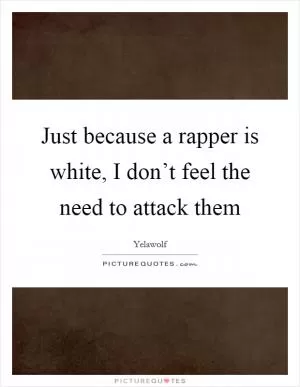 Just because a rapper is white, I don’t feel the need to attack them Picture Quote #1