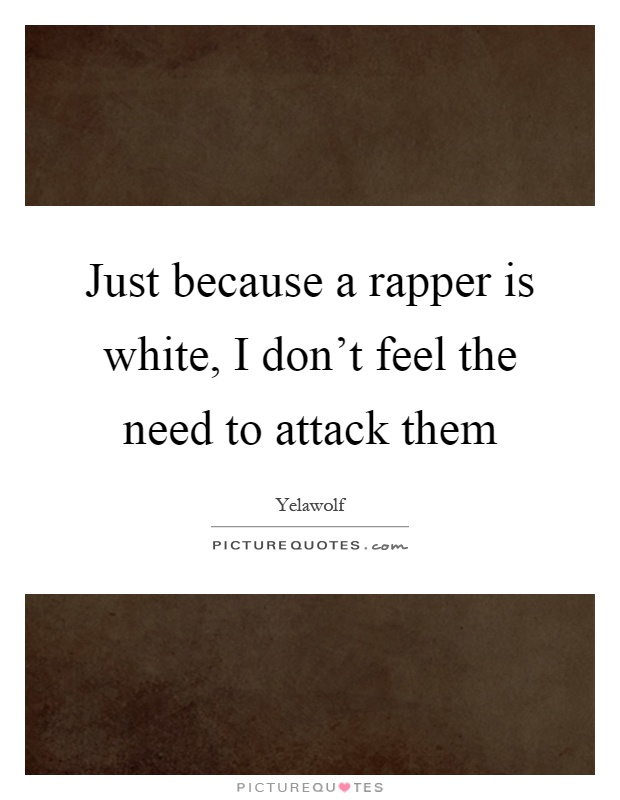 Just because a rapper is white, I don't feel the need to attack them Picture Quote #1
