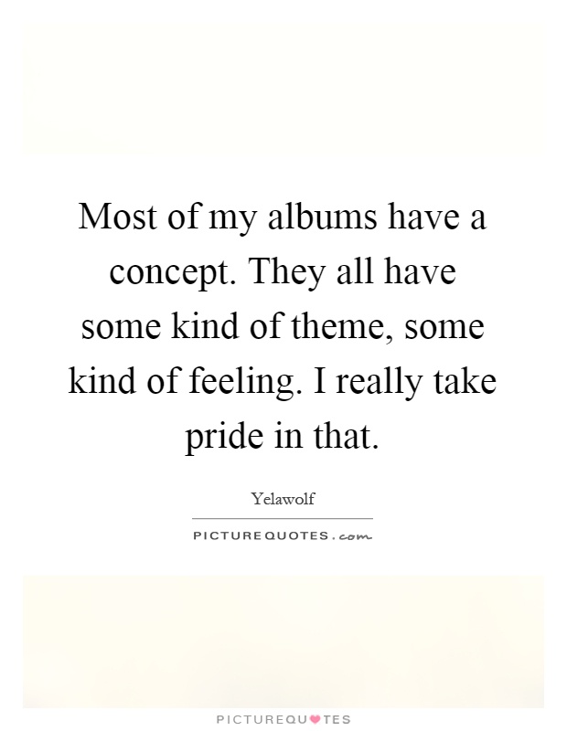 Most of my albums have a concept. They all have some kind of theme, some kind of feeling. I really take pride in that Picture Quote #1