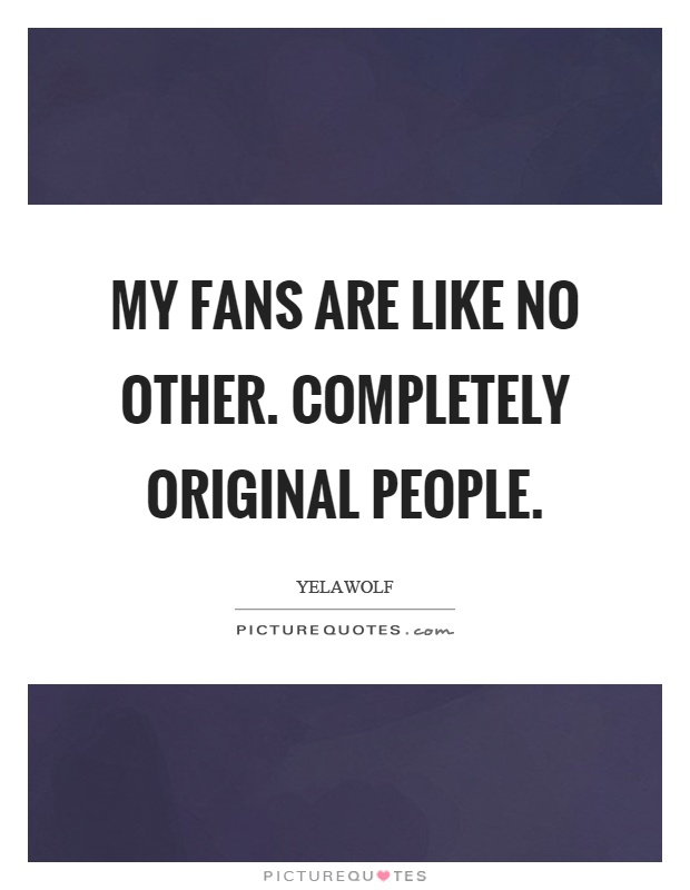My fans are like no other. Completely original people Picture Quote #1