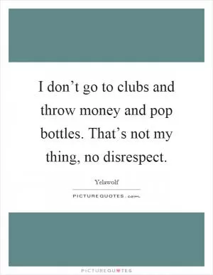 I don’t go to clubs and throw money and pop bottles. That’s not my thing, no disrespect Picture Quote #1