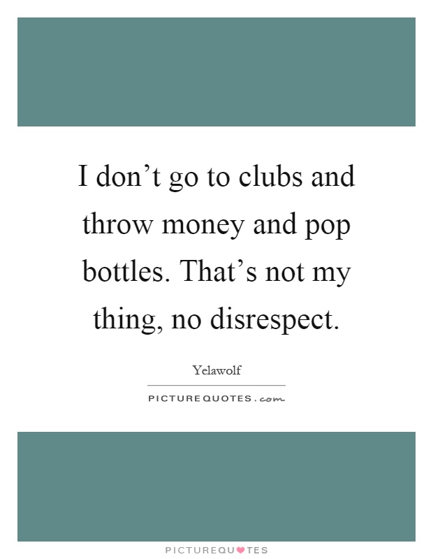 I don't go to clubs and throw money and pop bottles. That's not my thing, no disrespect Picture Quote #1