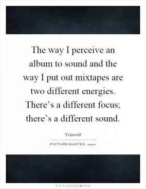 The way I perceive an album to sound and the way I put out mixtapes are two different energies. There’s a different focus; there’s a different sound Picture Quote #1