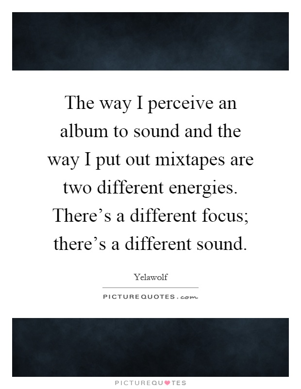 The way I perceive an album to sound and the way I put out mixtapes are two different energies. There's a different focus; there's a different sound Picture Quote #1
