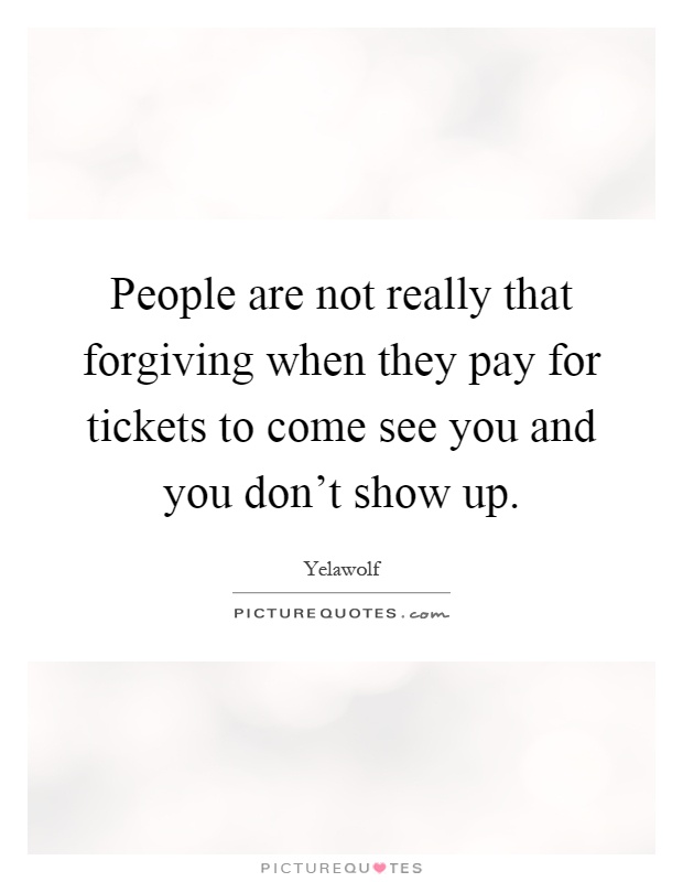 People are not really that forgiving when they pay for tickets to come see you and you don't show up Picture Quote #1