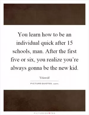 You learn how to be an individual quick after 15 schools, man. After the first five or six, you realize you’re always gonna be the new kid Picture Quote #1
