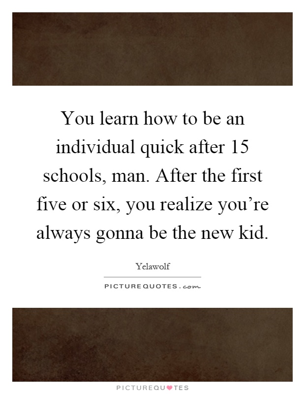 You learn how to be an individual quick after 15 schools, man. After the first five or six, you realize you're always gonna be the new kid Picture Quote #1