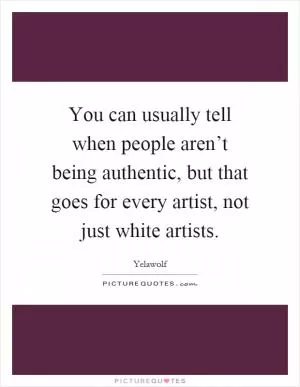 You can usually tell when people aren’t being authentic, but that goes for every artist, not just white artists Picture Quote #1