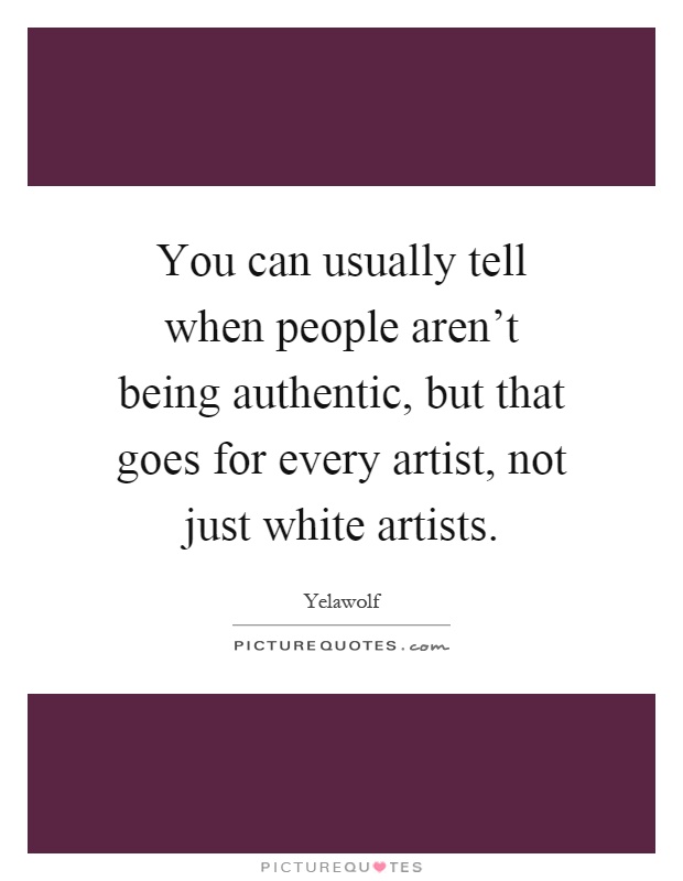 You can usually tell when people aren't being authentic, but that goes for every artist, not just white artists Picture Quote #1
