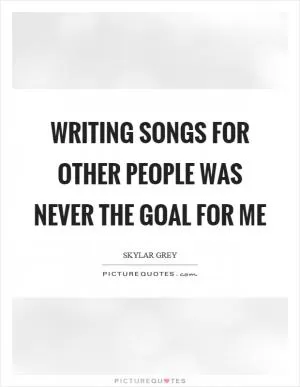 Writing songs for other people was never the goal for me Picture Quote #1