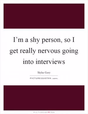 I’m a shy person, so I get really nervous going into interviews Picture Quote #1