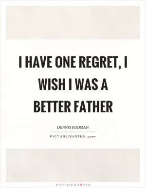 I have one regret, I wish I was a better father Picture Quote #1