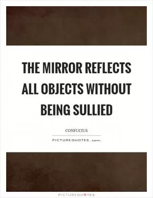 The mirror reflects all objects without being sullied Picture Quote #1