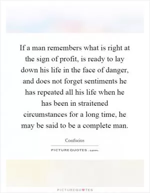 If a man remembers what is right at the sign of profit, is ready to lay down his life in the face of danger, and does not forget sentiments he has repeated all his life when he has been in straitened circumstances for a long time, he may be said to be a complete man Picture Quote #1