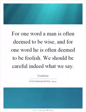 For one word a man is often deemed to be wise, and for one word he is often deemed to be foolish. We should be careful indeed what we say Picture Quote #1