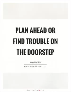 Plan ahead or find trouble on the doorstep Picture Quote #1