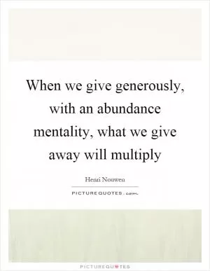 When we give generously, with an abundance mentality, what we give away will multiply Picture Quote #1