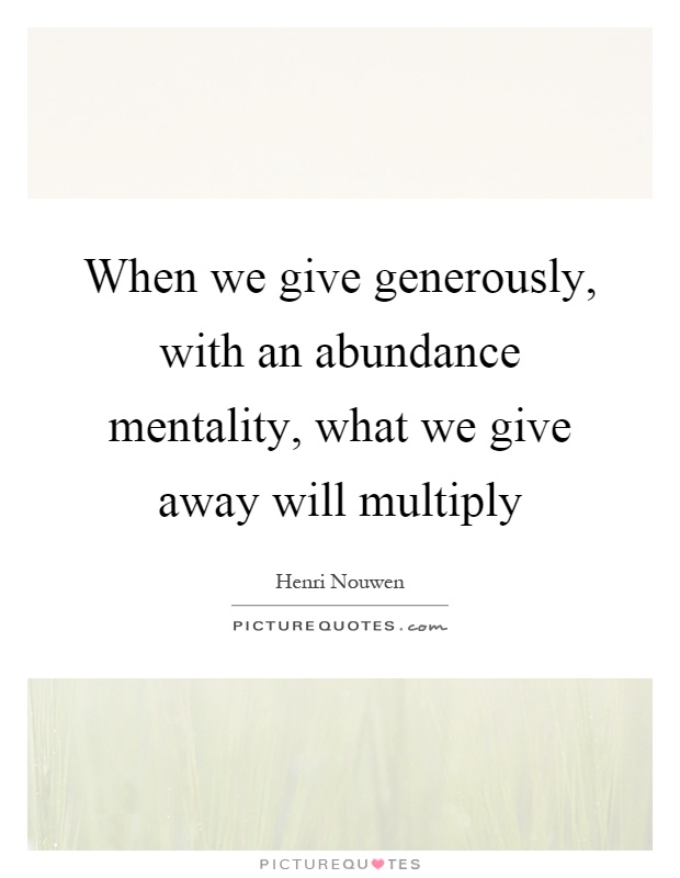When we give generously, with an abundance mentality, what we give away will multiply Picture Quote #1