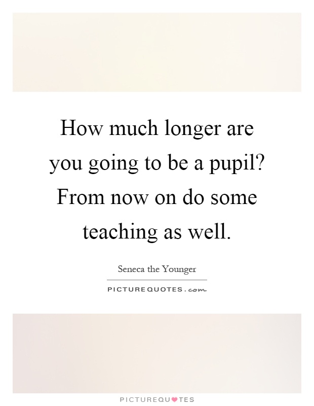 How much longer are you going to be a pupil? From now on do some teaching as well Picture Quote #1