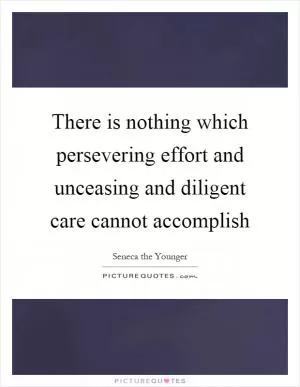 There is nothing which persevering effort and unceasing and diligent care cannot accomplish Picture Quote #1