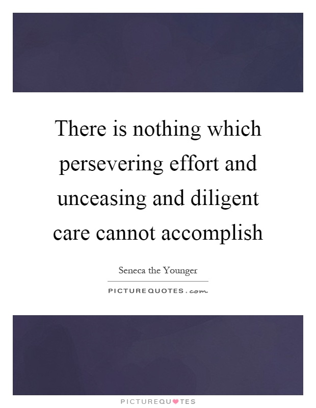 There is nothing which persevering effort and unceasing and diligent care cannot accomplish Picture Quote #1