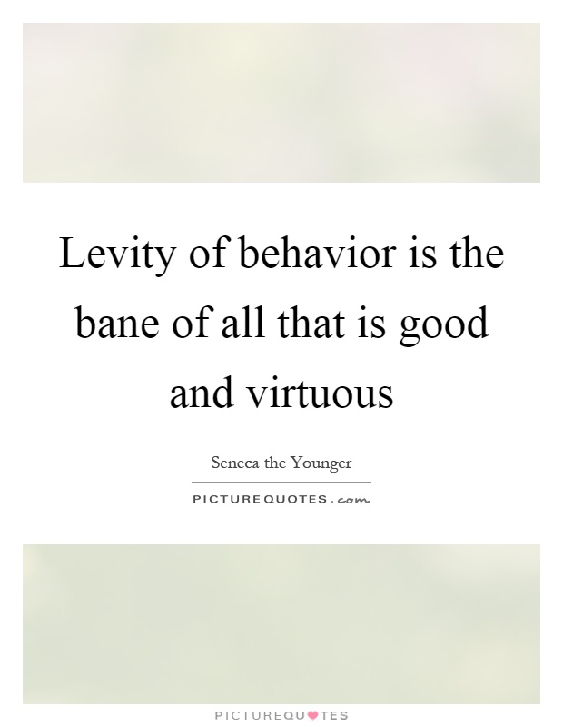 Levity of behavior is the bane of all that is good and virtuous Picture Quote #1