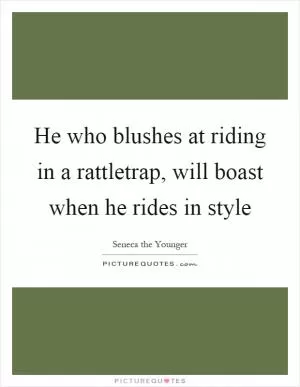He who blushes at riding in a rattletrap, will boast when he rides in style Picture Quote #1