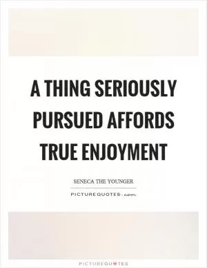 A thing seriously pursued affords true enjoyment Picture Quote #1