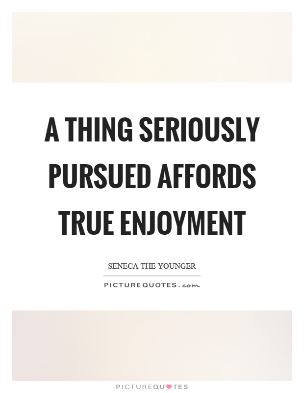 A thing seriously pursued affords true enjoyment Picture Quote #1