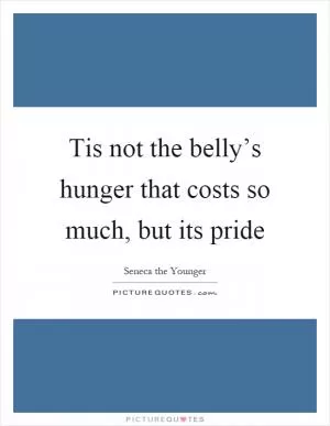 Tis not the belly’s hunger that costs so much, but its pride Picture Quote #1