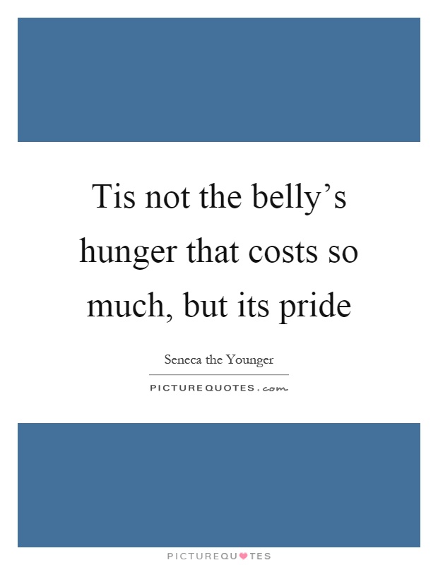 Tis not the belly's hunger that costs so much, but its pride Picture Quote #1