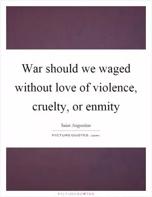 War should we waged without love of violence, cruelty, or enmity Picture Quote #1