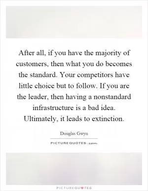 After all, if you have the majority of customers, then what you do becomes the standard. Your competitors have little choice but to follow. If you are the leader, then having a nonstandard infrastructure is a bad idea. Ultimately, it leads to extinction Picture Quote #1