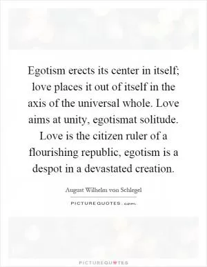 Egotism erects its center in itself; love places it out of itself in the axis of the universal whole. Love aims at unity, egotismat solitude. Love is the citizen ruler of a flourishing republic, egotism is a despot in a devastated creation Picture Quote #1