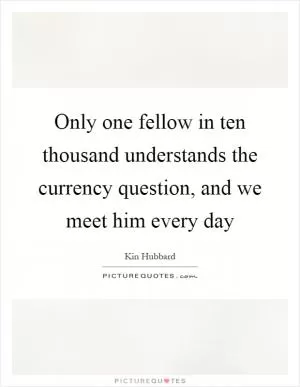 Only one fellow in ten thousand understands the currency question, and we meet him every day Picture Quote #1