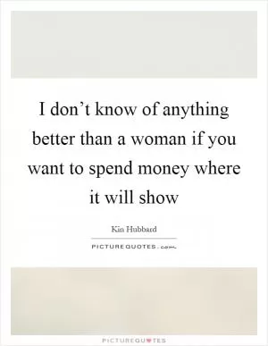 I don’t know of anything better than a woman if you want to spend money where it will show Picture Quote #1