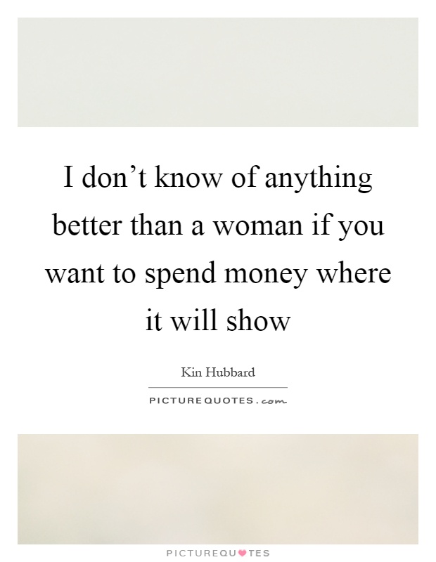 I don't know of anything better than a woman if you want to spend money where it will show Picture Quote #1